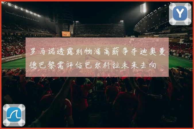 罗马诺透露利物浦高薪争夺迪奥曼德巴黎需评估巴尔科拉未来去向