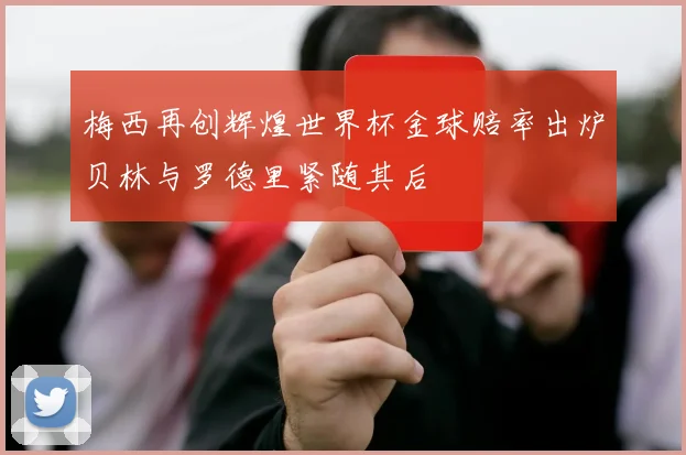 梅西再创辉煌世界杯金球赔率出炉贝林与罗德里紧随其后