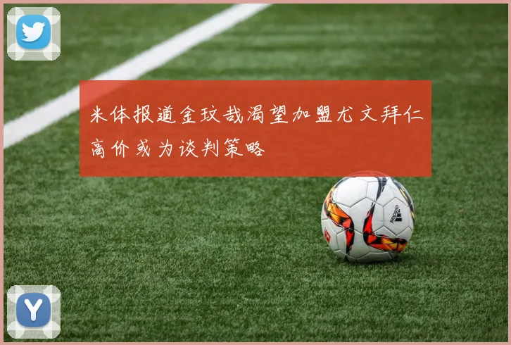 米体报道金玟哉渴望加盟尤文拜仁高价或为谈判策略