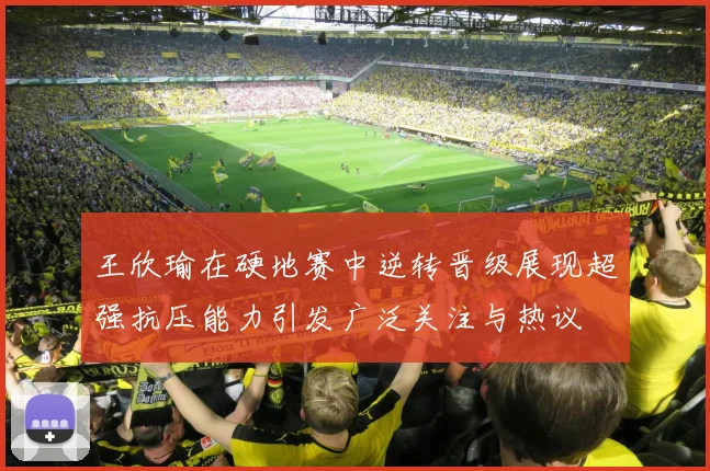 王欣瑜在硬地赛中逆转晋级展现超强抗压能力引发广泛关注与热议