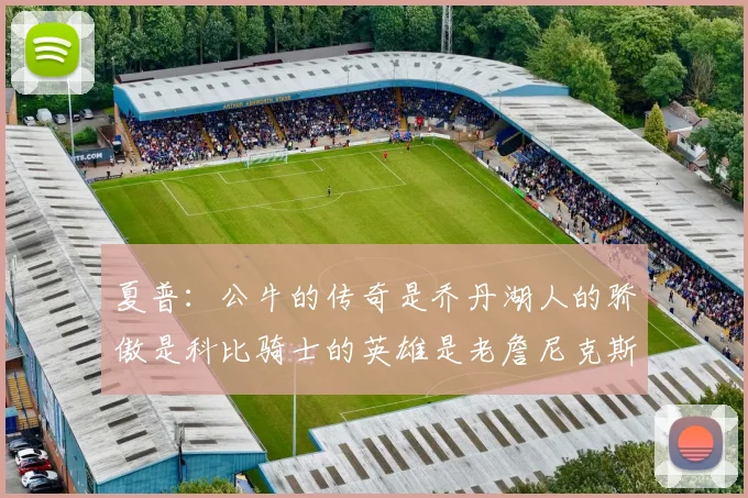 夏普：公牛的传奇是乔丹湖人的骄傲是科比骑士的英雄是老詹尼克斯的希望是布伦森