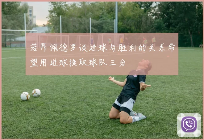 若昂佩德罗谈进球与胜利的关系希望用进球换取球队三分