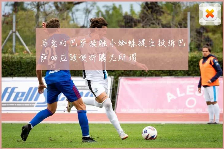 马竞对巴萨接触小蜘蛛提出投诉巴萨回应随便折腾无所谓
