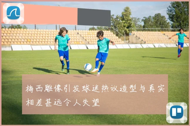 梅西雕像引发球迷热议造型与真实相差甚远令人失望