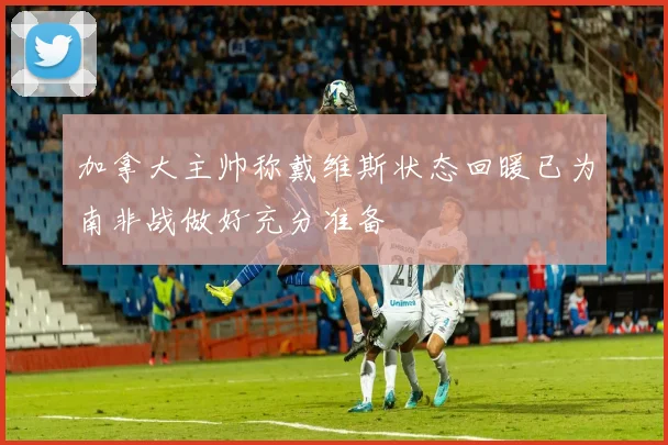 加拿大主帅称戴维斯状态回暖已为南非战做好充分准备