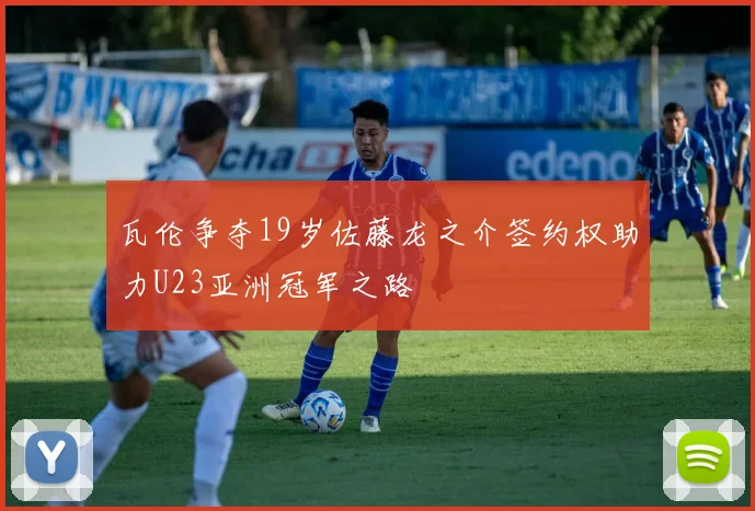 瓦伦争夺19岁佐藤龙之介签约权助力U23亚洲冠军之路