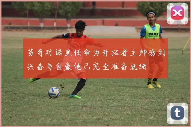 芬奇对诺里任命为开拓者主帅感到兴奋与自豪他已完全准备就绪