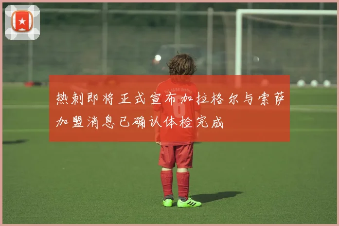 热刺即将正式宣布加拉格尔与索萨加盟消息已确认体检完成