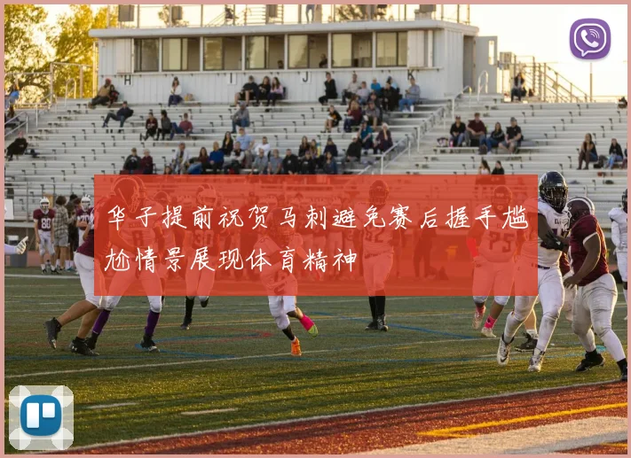 华子提前祝贺马刺避免赛后握手尴尬情景展现体育精神