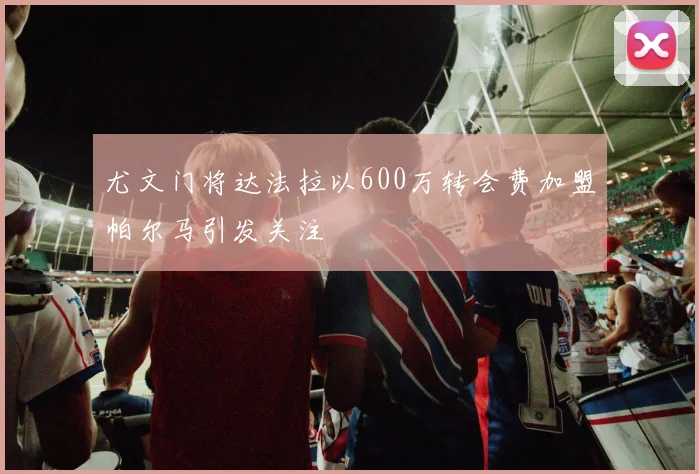 尤文门将达法拉以600万转会费加盟帕尔马引发关注