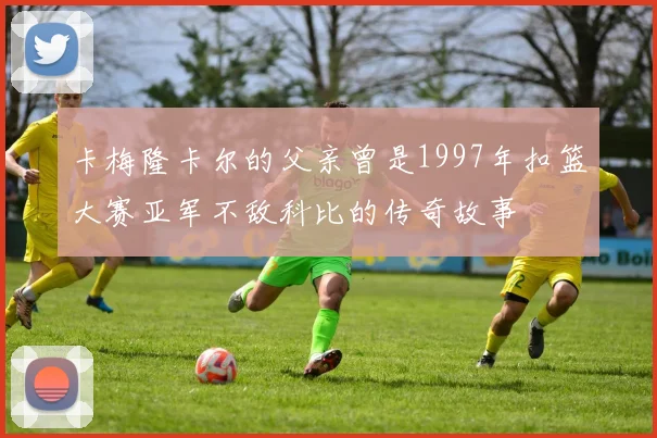 卡梅隆卡尔的父亲曾是1997年扣篮大赛亚军不敌科比的传奇故事