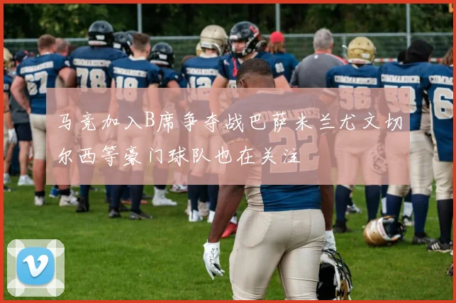 马竞加入B席争夺战巴萨米兰尤文切尔西等豪门球队也在关注