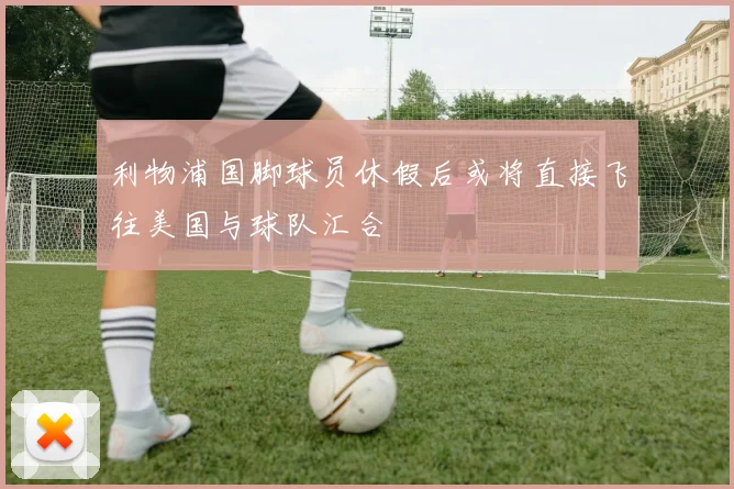 利物浦国脚球员休假后或将直接飞往美国与球队汇合