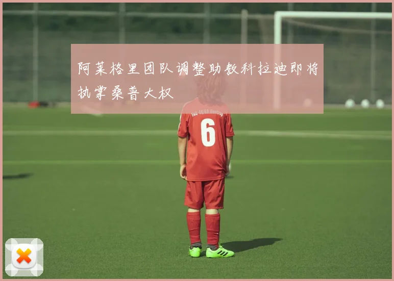 阿莱格里团队调整助教科拉迪即将执掌桑普大权