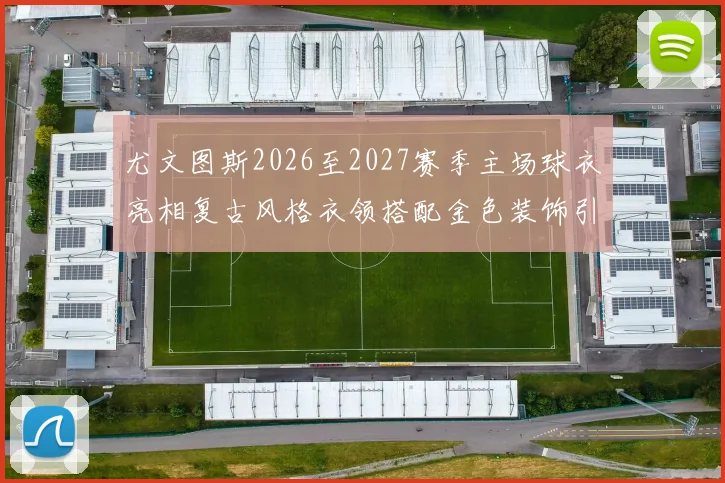 尤文图斯2026至2027赛季主场球衣亮相复古风格衣领搭配金色装饰引关注