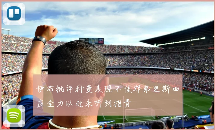 伊布批评科曼表现不佳邓弗里斯回应全力以赴未听到指责