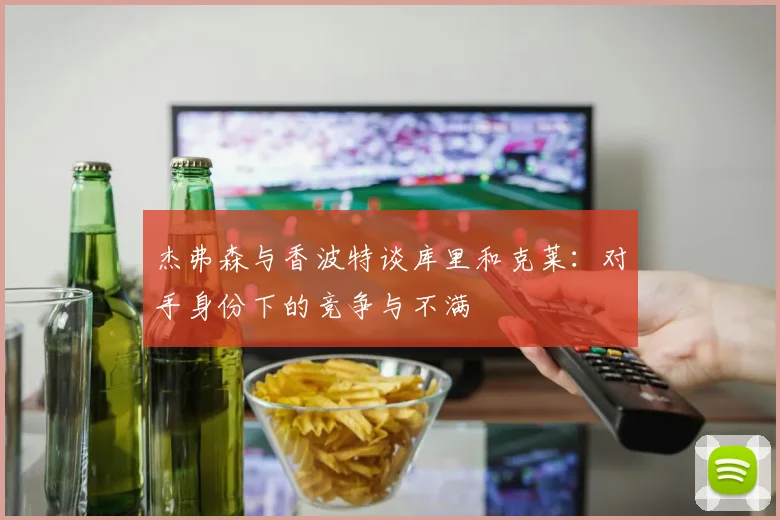 杰弗森与香波特谈库里和克莱：对手身份下的竞争与不满