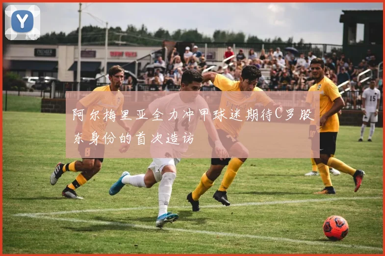 阿尔梅里亚全力冲甲球迷期待C罗股东身份的首次造访