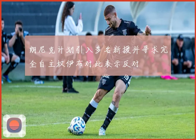 朗尼克计划引入多名新援并寻求完全自主权伊布对此表示反对