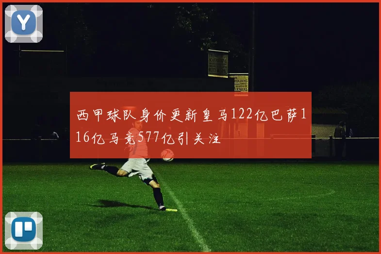 西甲球队身价更新皇马122亿巴萨116亿马竞577亿引关注