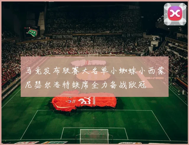 马竞发布联赛大名单小蜘蛛小西蒙尼瑟尔洛特缺席全力备战欧冠