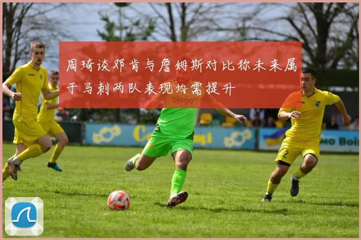 周琦谈邓肯与詹姆斯对比称未来属于马刺两队表现均需提升