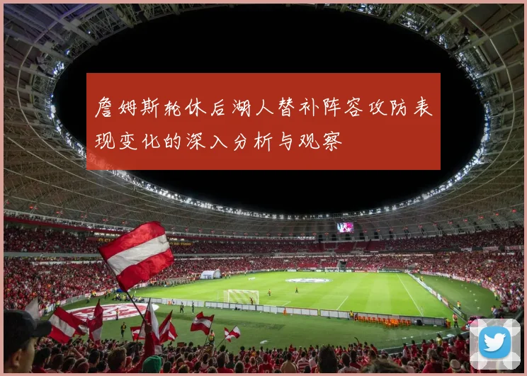 詹姆斯轮休后湖人替补阵容攻防表现变化的深入分析与观察