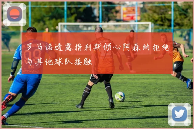 罗马诺透露措利斯倾心阿森纳拒绝与其他球队接触