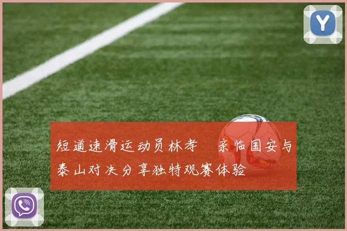 短道速滑运动员林孝埈亲临国安与泰山对决分享独特观赛体验