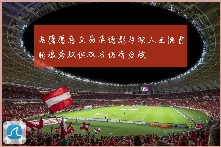 老鹰愿意交易范德彪与湖人互换首轮选秀权但双方仍存分歧
