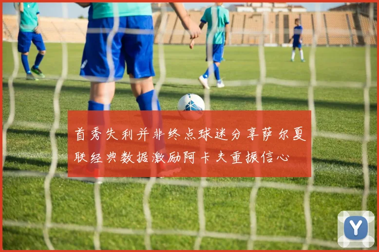 首秀失利并非终点球迷分享萨尔夏联经典数据激励阿卡夫重振信心