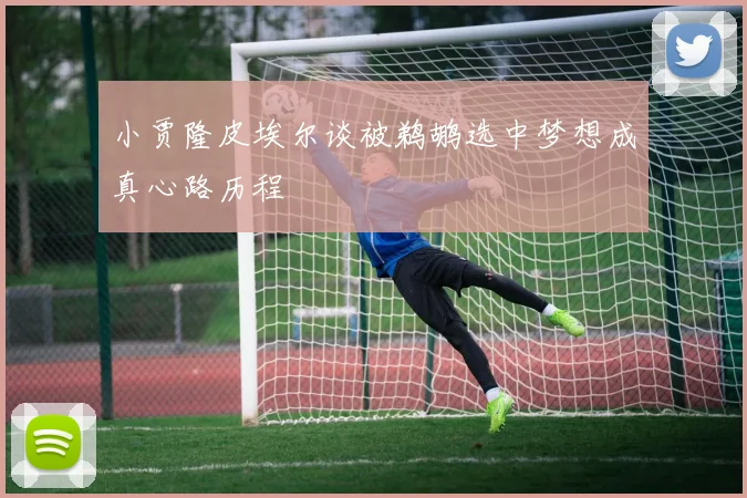 小贾隆皮埃尔谈被鹈鹕选中梦想成真心路历程