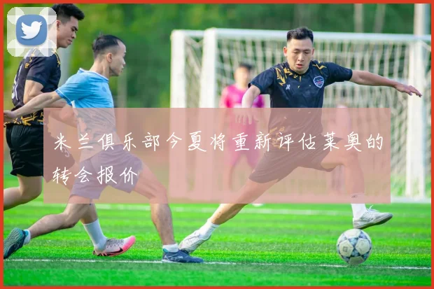 米兰俱乐部今夏将重新评估莱奥的转会报价